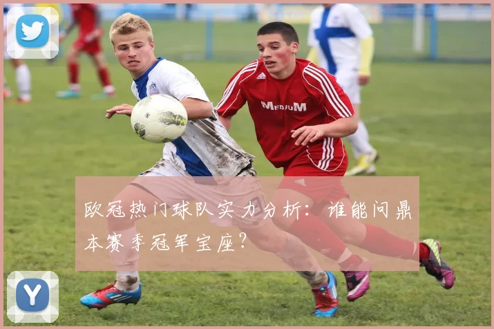 欧冠热门球队实力分析：谁能问鼎本赛季冠军宝座？