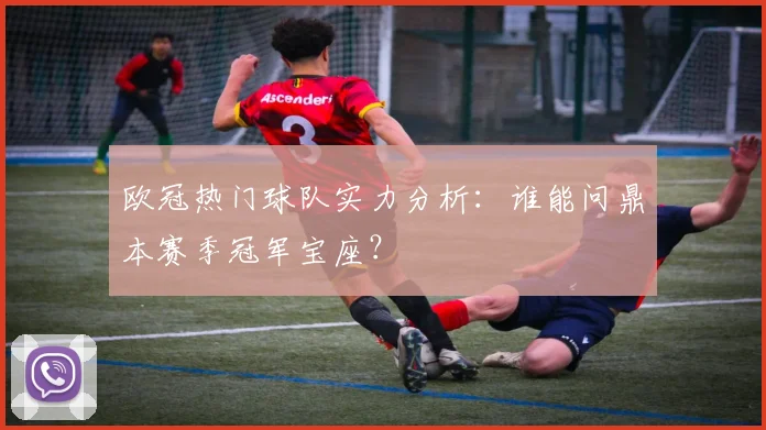 欧冠热门球队实力分析：谁能问鼎本赛季冠军宝座？