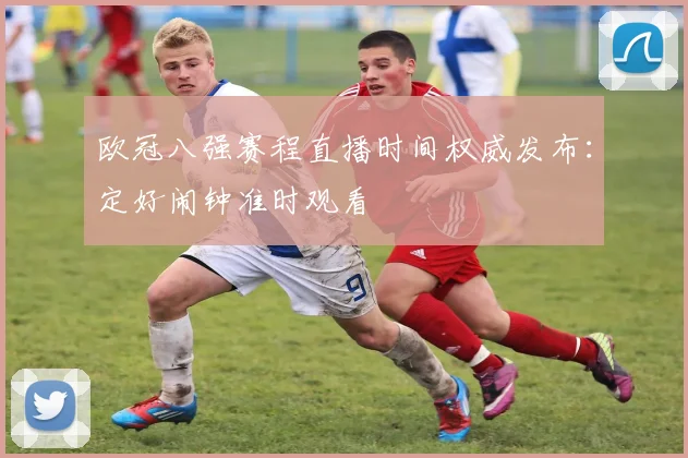 欧冠八强赛程直播时间权威发布：定好闹钟准时观看