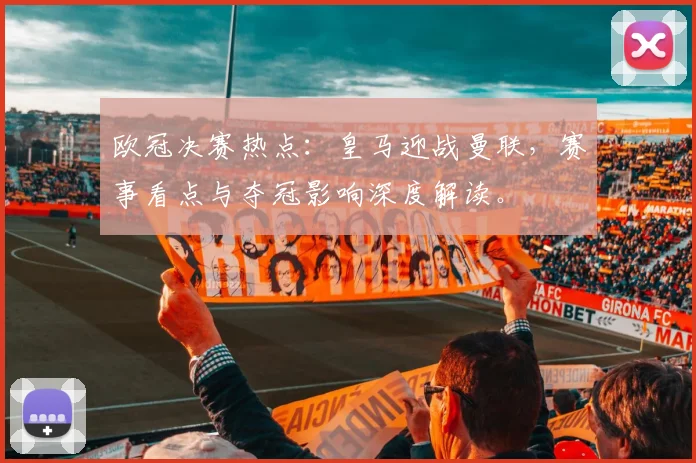 欧冠决赛热点：皇马迎战曼联，赛事看点与夺冠影响深度解读。