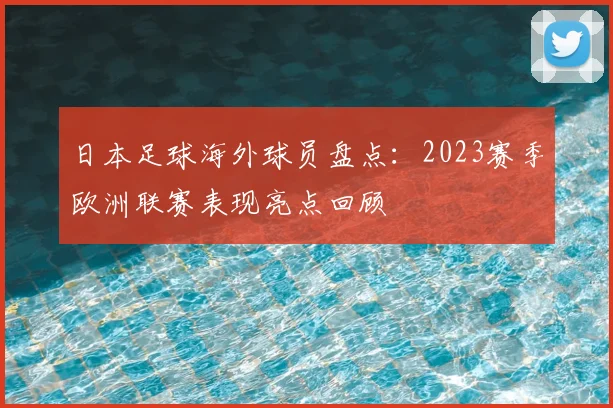日本足球海外球员盘点：2023赛季欧洲联赛表现亮点回顾