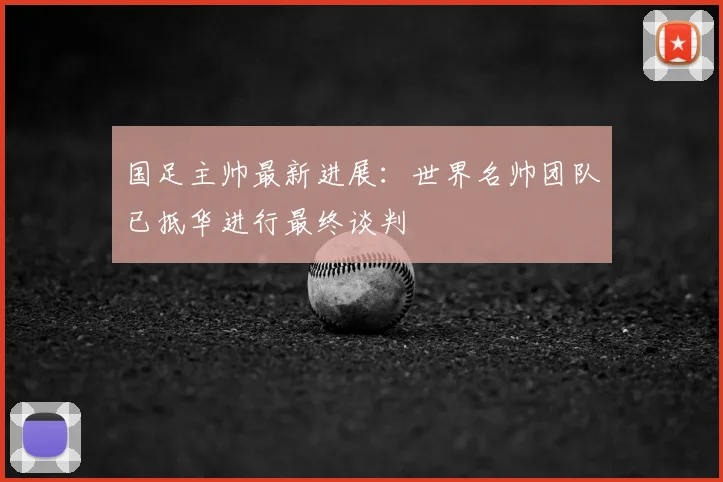 国足主帅最新进展：世界名帅团队已抵华进行最终谈判