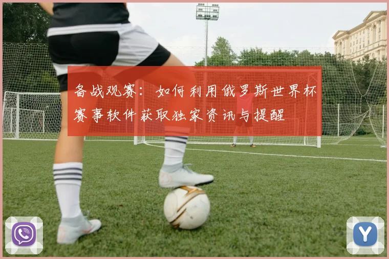 备战观赛：如何利用俄罗斯世界杯赛事软件获取独家资讯与提醒