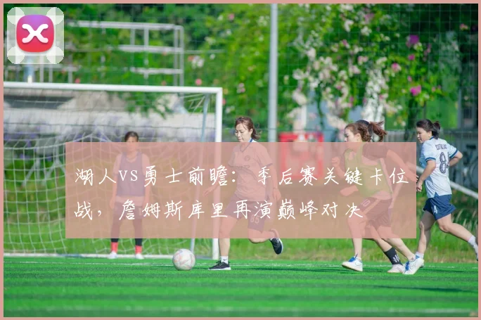 湖人vs勇士前瞻：季后赛关键卡位战，詹姆斯库里再演巅峰对决