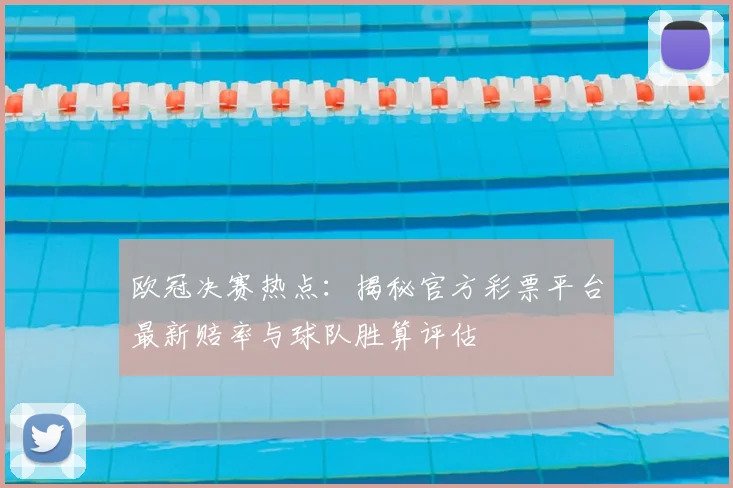 欧冠决赛热点：揭秘官方彩票平台最新赔率与球队胜算评估