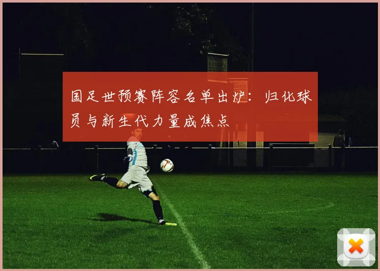 国足世预赛阵容名单出炉：归化球员与新生代力量成焦点
