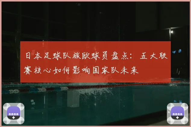 日本足球队旅欧球员盘点：五大联赛核心如何影响国家队未来