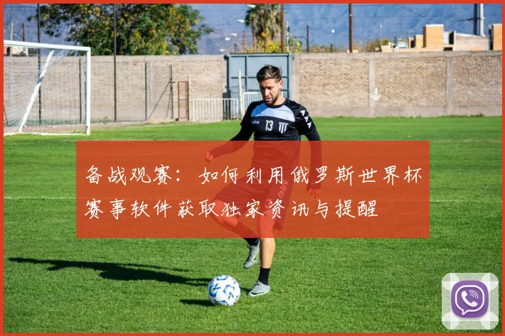 备战观赛：如何利用俄罗斯世界杯赛事软件获取独家资讯与提醒